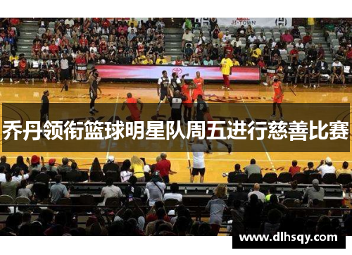 乔丹领衔篮球明星队周五进行慈善比赛